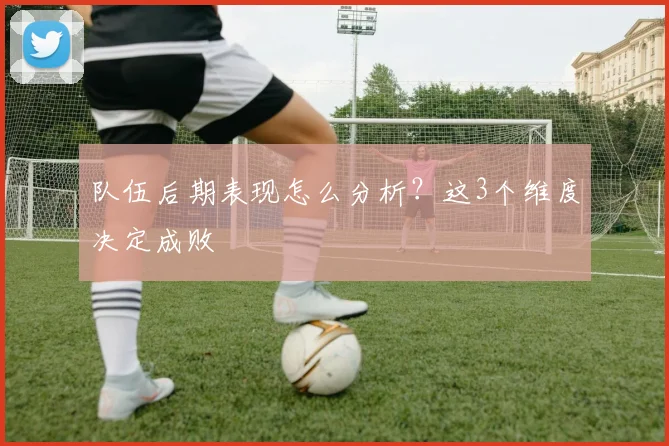 队伍后期表现怎么分析？这3个维度决定成败
