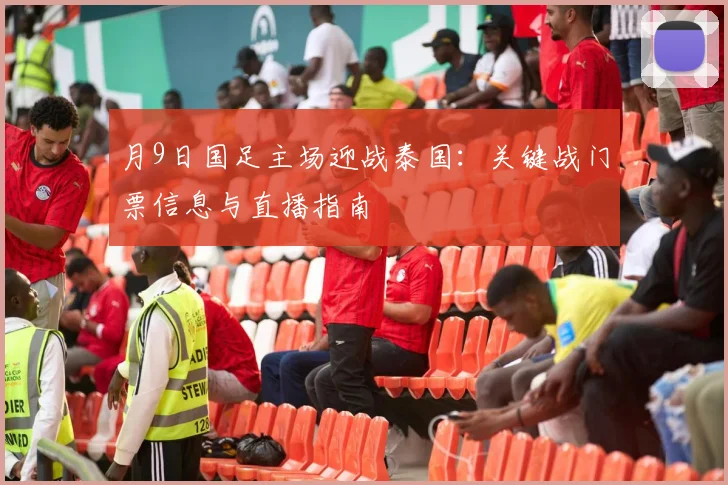 月9日国足主场迎战泰国:关键战门票信息与直播指南