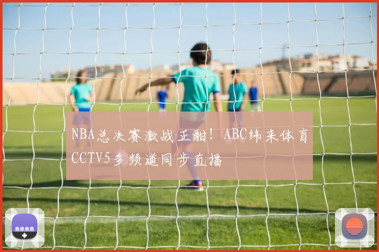 NBA总决赛激战正酣！ABC纬来体育CCTV5多频道同步直播