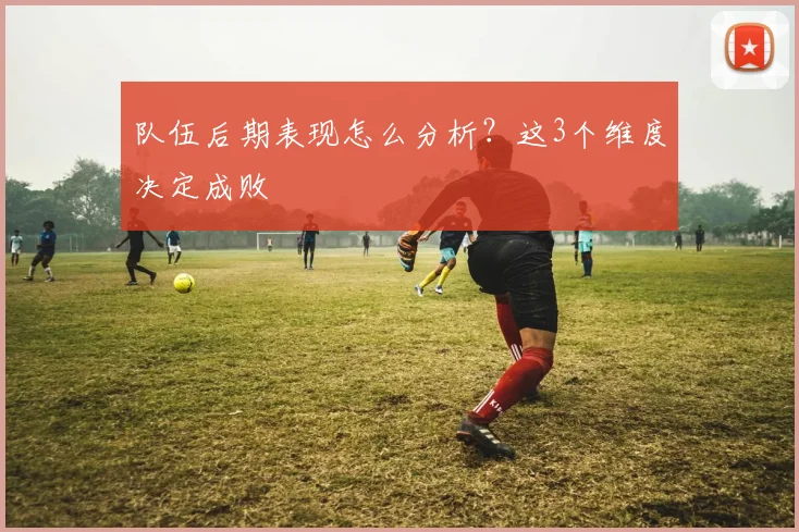队伍后期表现怎么分析？这3个维度决定成败