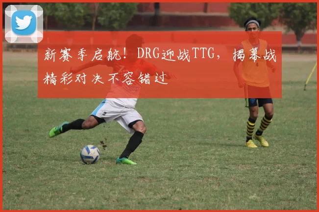 新赛季启航!DRG迎战TTG,揭幕战精彩对决不容错过
