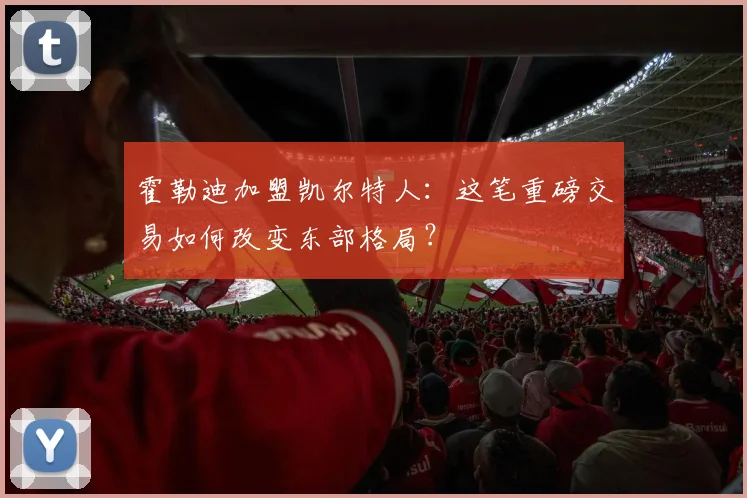 霍勒迪加盟凯尔特人：这笔重磅交易如何改变东部格局？