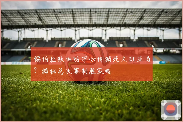 锡伯杜铁血防守如何锁死文班亚马?揭秘总决赛制胜策略