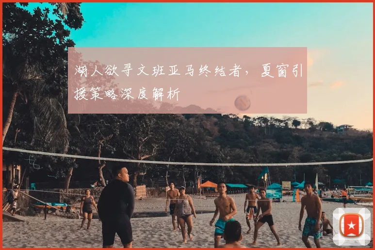 湖人欲寻文班亚马终结者，夏窗引援策略深度解析