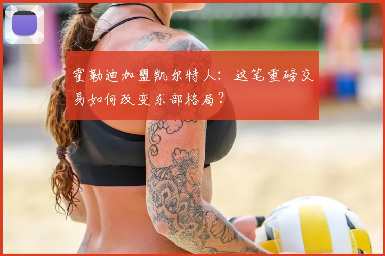 霍勒迪加盟凯尔特人：这笔重磅交易如何改变东部格局？