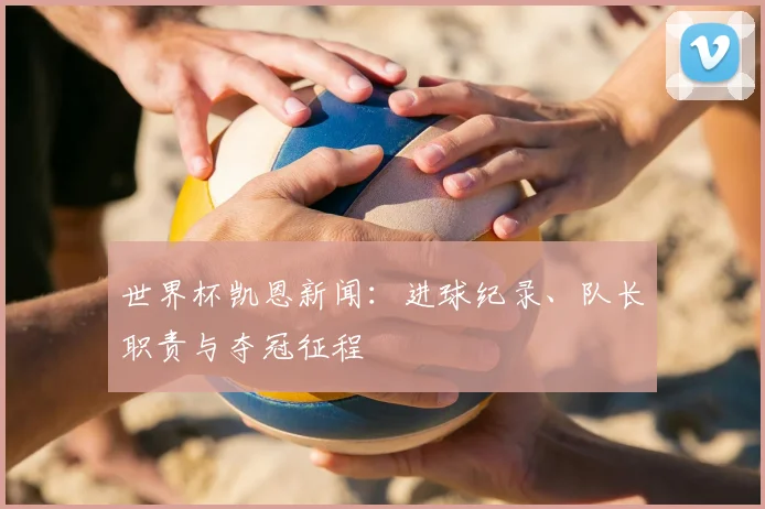 世界杯凯恩新闻：进球纪录、队长职责与夺冠征程