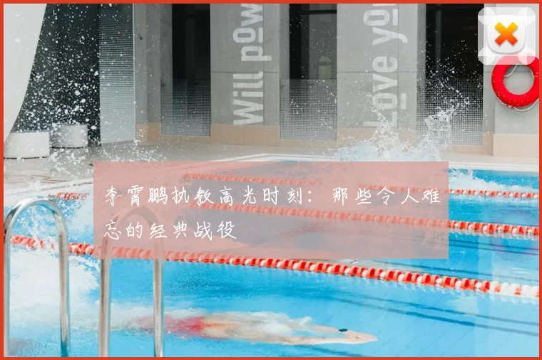 李霄鹏执教高光时刻：那些令人难忘的经典战役